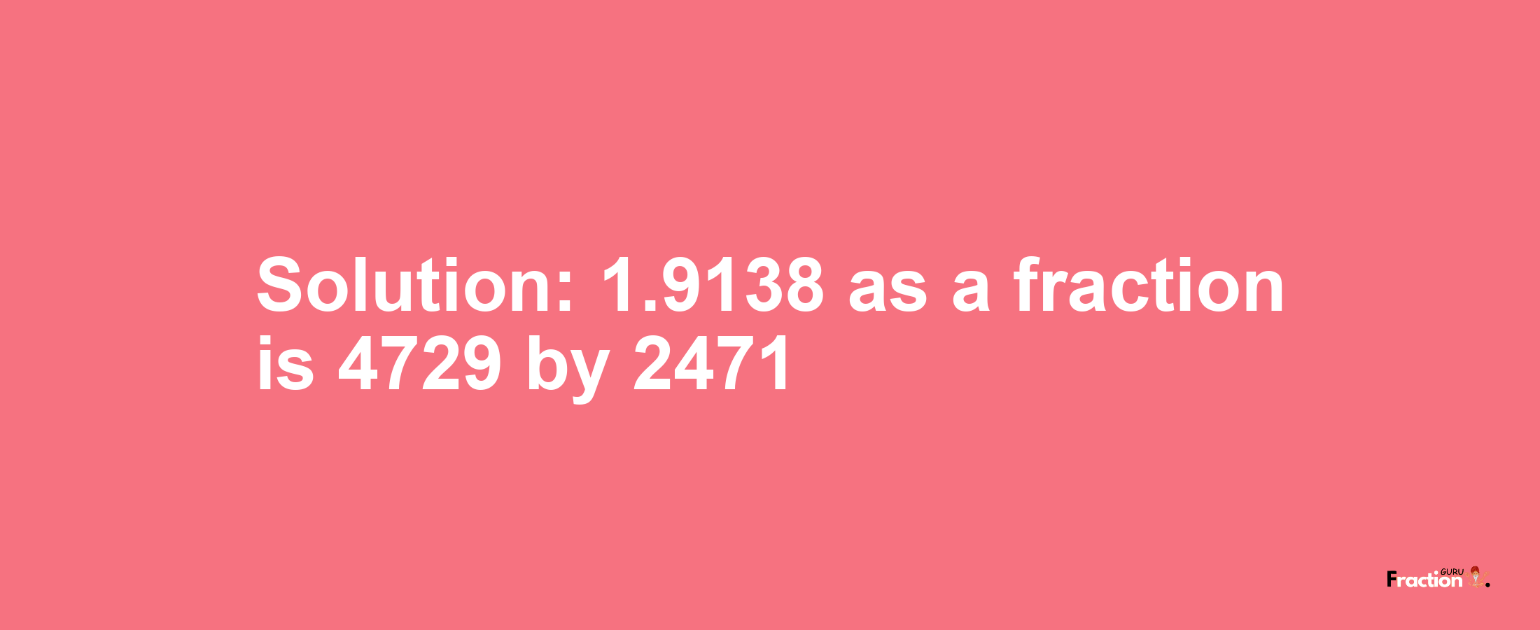 Solution:1.9138 as a fraction is 4729/2471